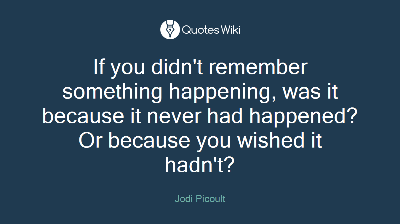 If you didn't remember something happening, was it because it never had happened? Or because you wished it hadn't?