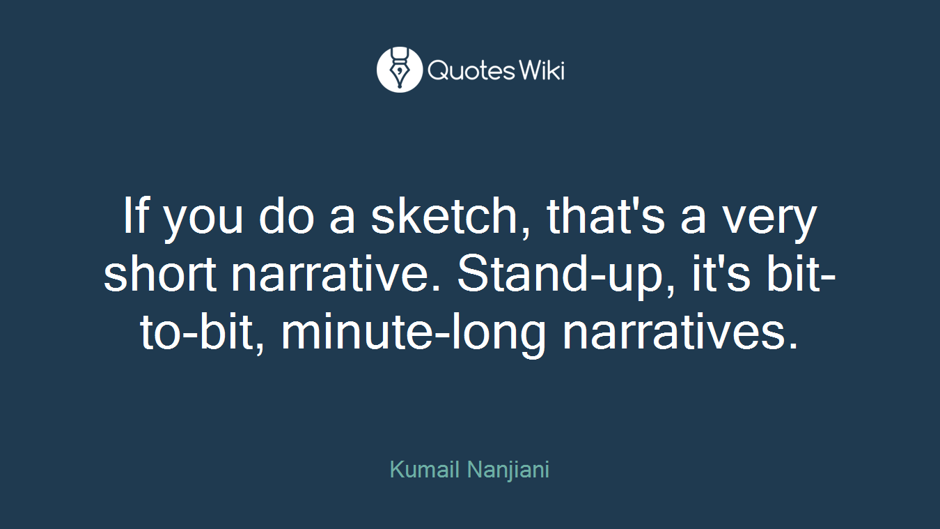If you do a sketch, that's a very short narrative. Stand-up, it's bit-to-bit, minute-long narratives.