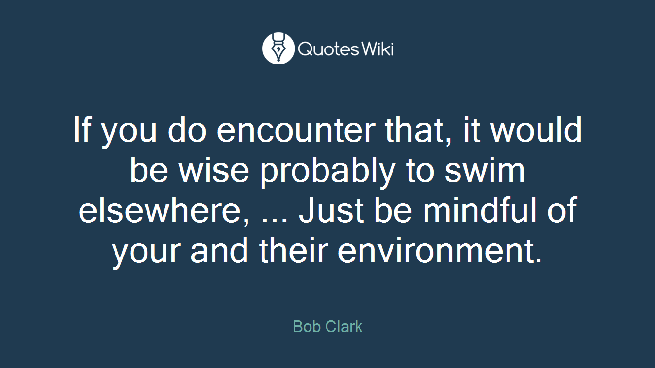 If you do encounter that, it would be wise probably to swim elsewhere, ... Just be mindful of your and their environment.