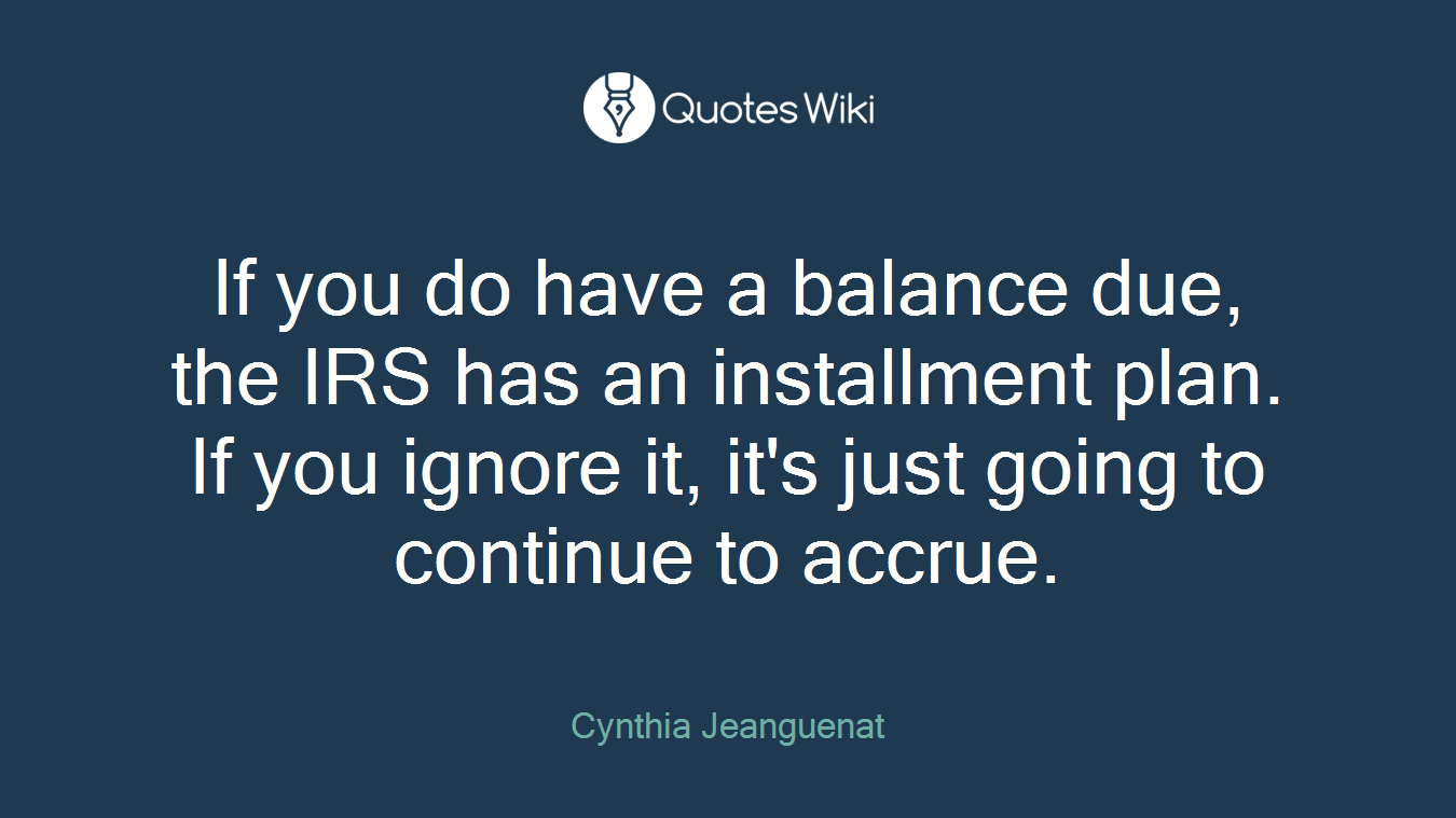 If you do have a balance due, the IRS has an installment plan. If you ignore it, it's just going to continue to accrue.