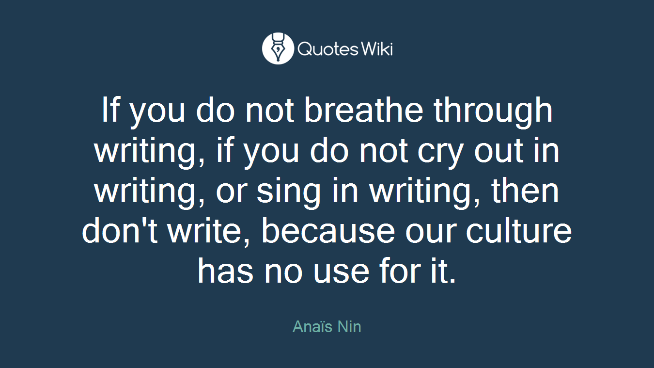 If you do not breathe through writing, if you do not cry out in writing, or sing in writing, then don't write, because our culture has no use for it.