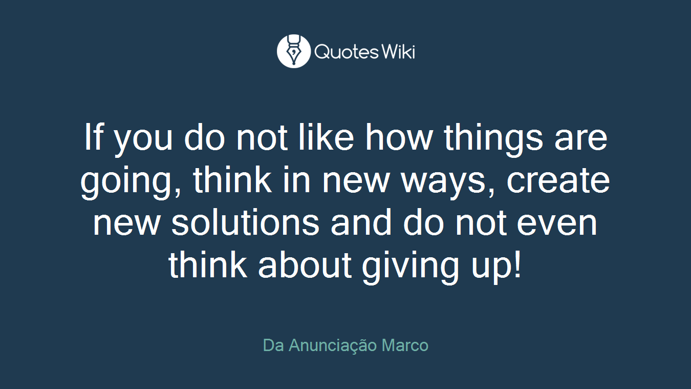 If you do not like how things are going, think in new ways, create new solutions and do not even think about giving up!