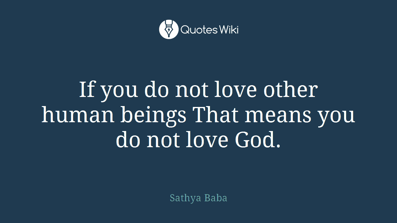 If you do not love other human beings That means you do not love God.