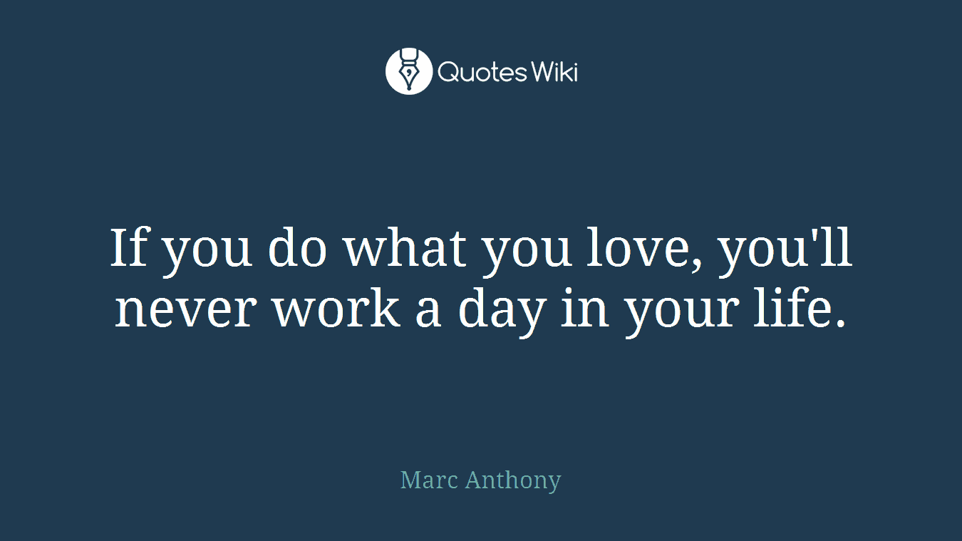 If you do what you love, you'll never work a day in your life.