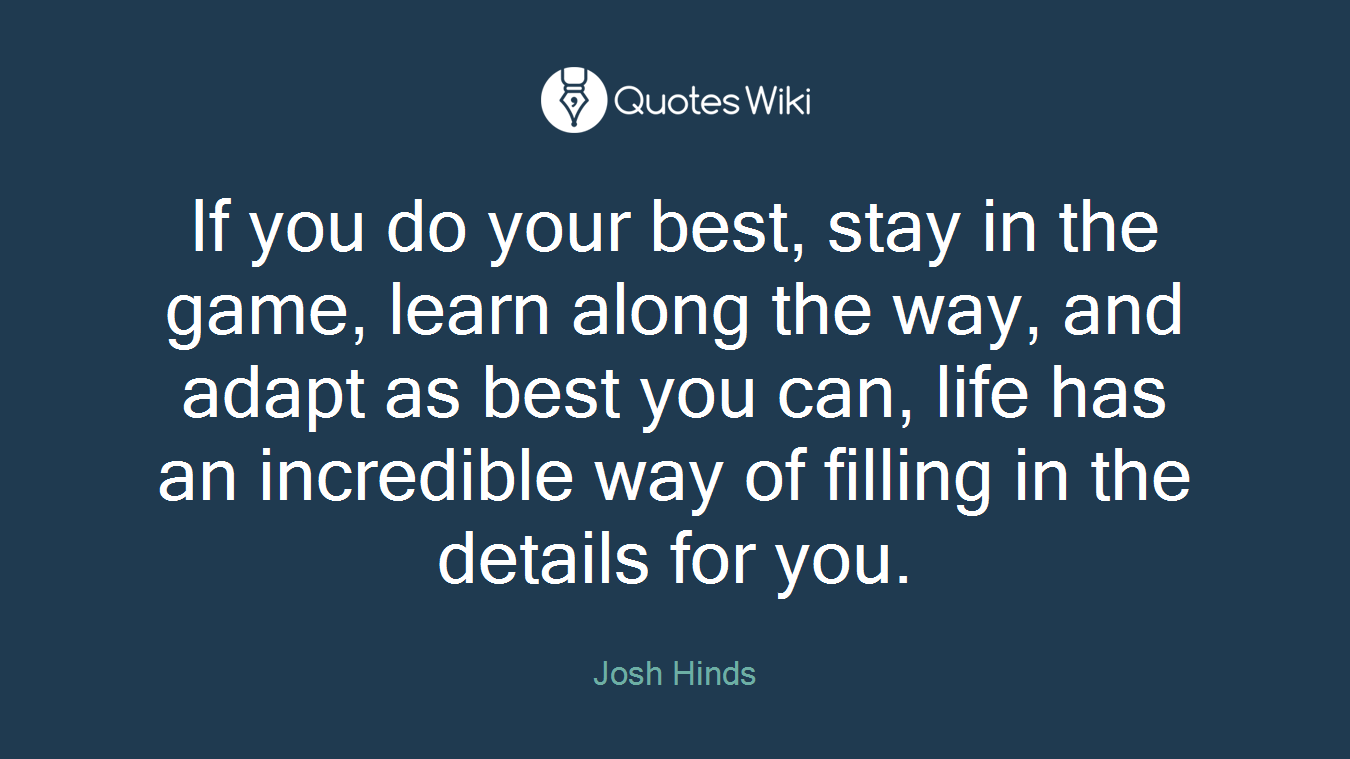 If you do your best, stay in the game, learn along the way, and adapt as best you can, life has an incredible way of filling in the details for you.