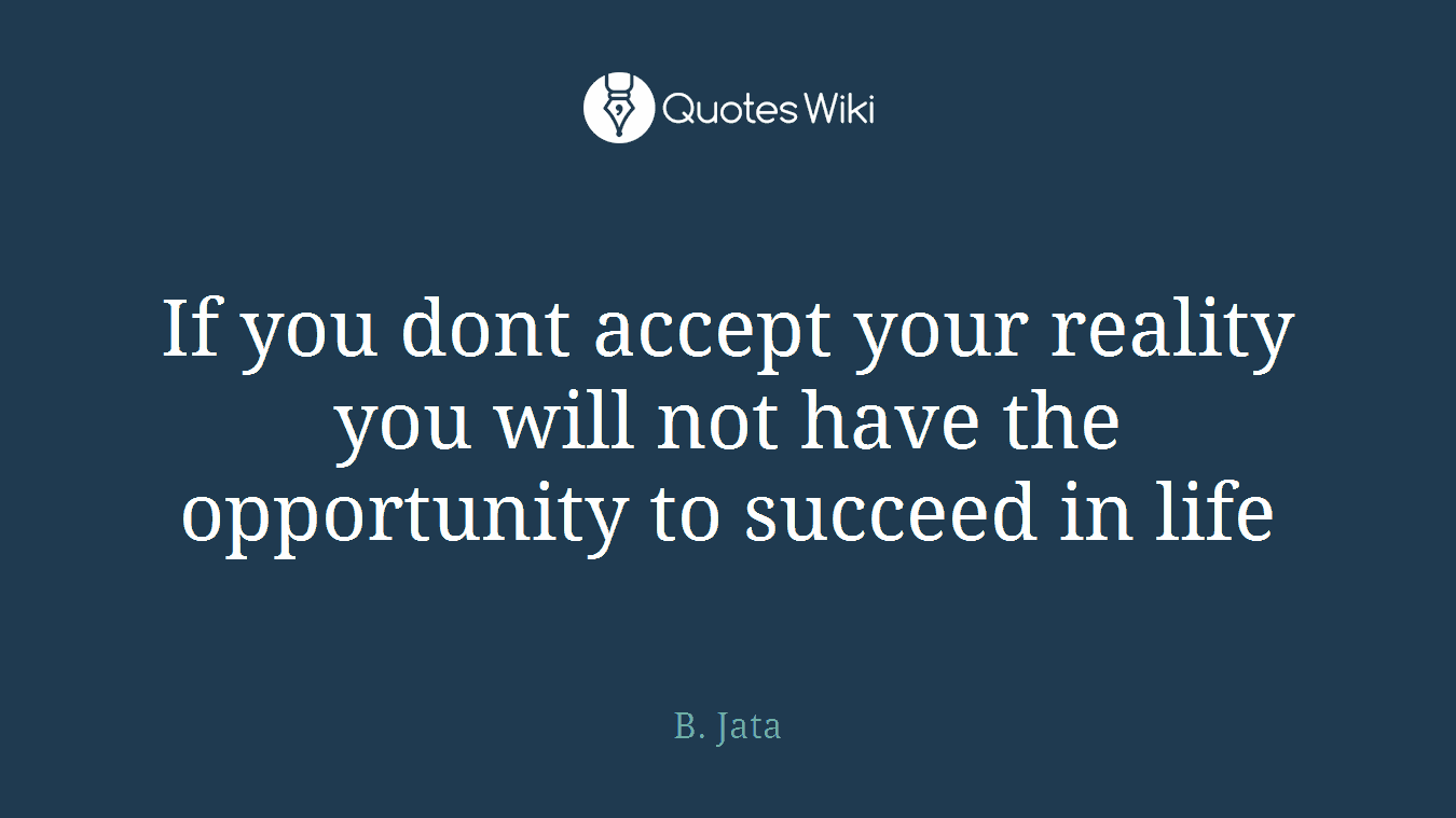 If you dont accept your reality you will not have the opportunity to succeed in life