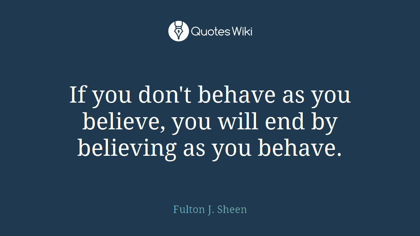 If you don't behave as you believe, you will end by believing as you behave.