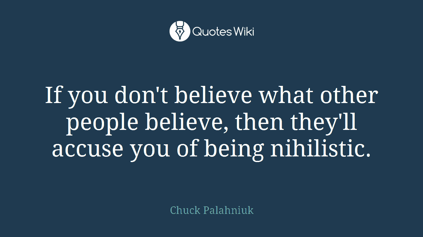 If you don't believe what other people believe, then they'll accuse you of being nihilistic.