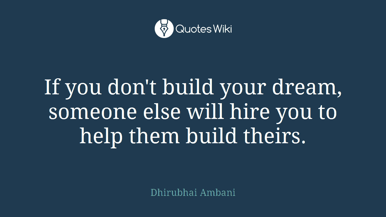 If you don't build your dream, someone else will hire you to help them build theirs.