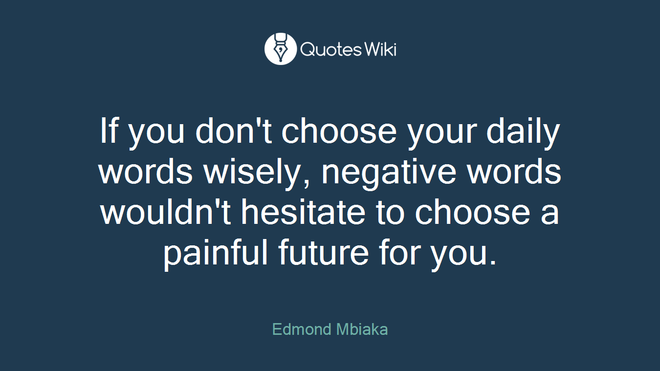If you don't choose your daily words wisely, negative words wouldn't hesitate to choose a painful future for you.