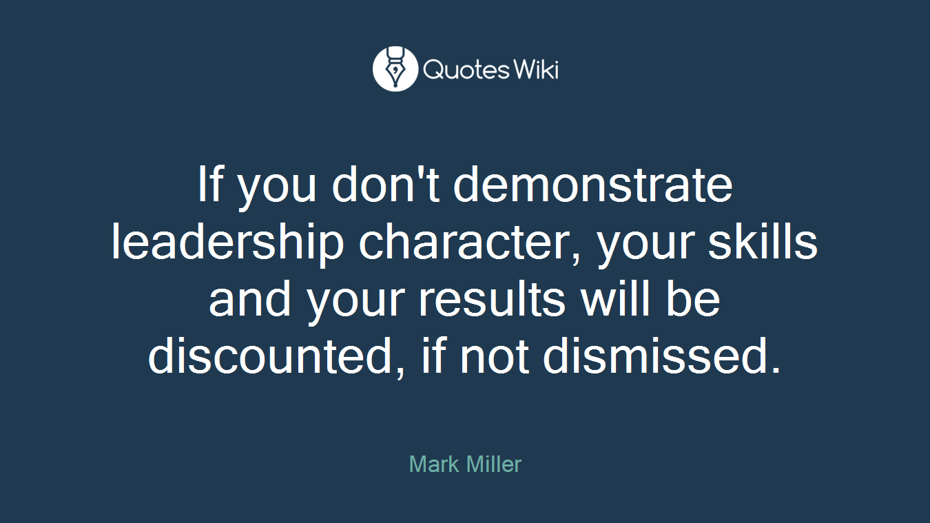 If you don't demonstrate leadership character, your skills and your results will be discounted, if not dismissed.
