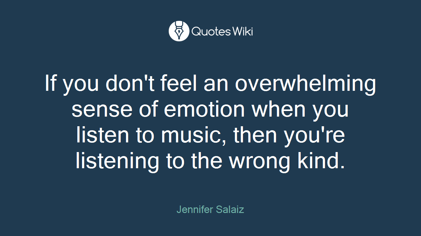 If you don't feel an overwhelming sense of emotion when you listen to music, then you're listening to the wrong kind.