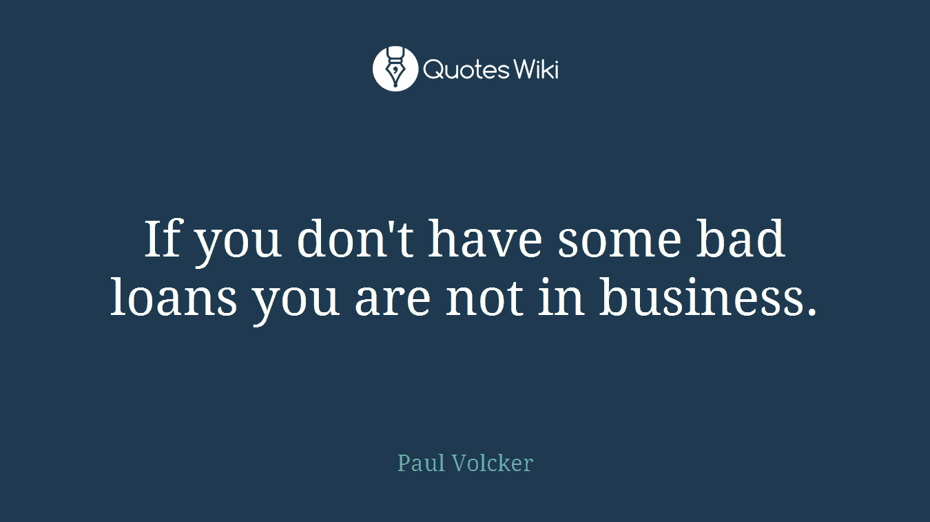 If you don't have some bad loans you are not in business.