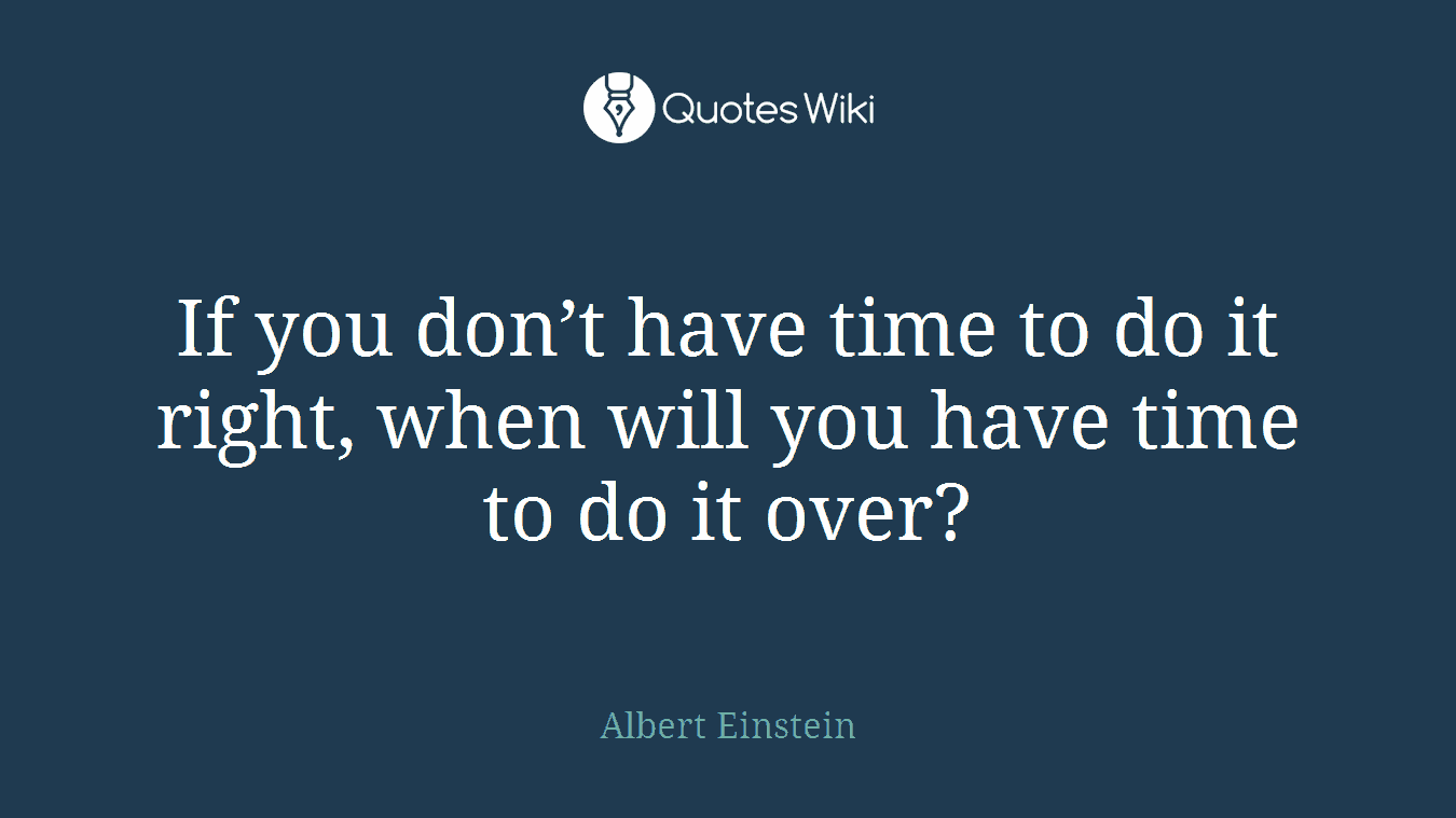 If you don’t have time to do it right, when will you have time to do it over?