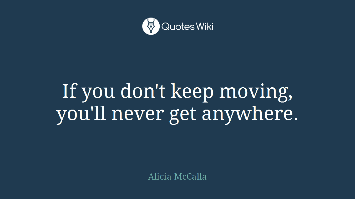 If you don't keep moving, you'll never get anywhere.