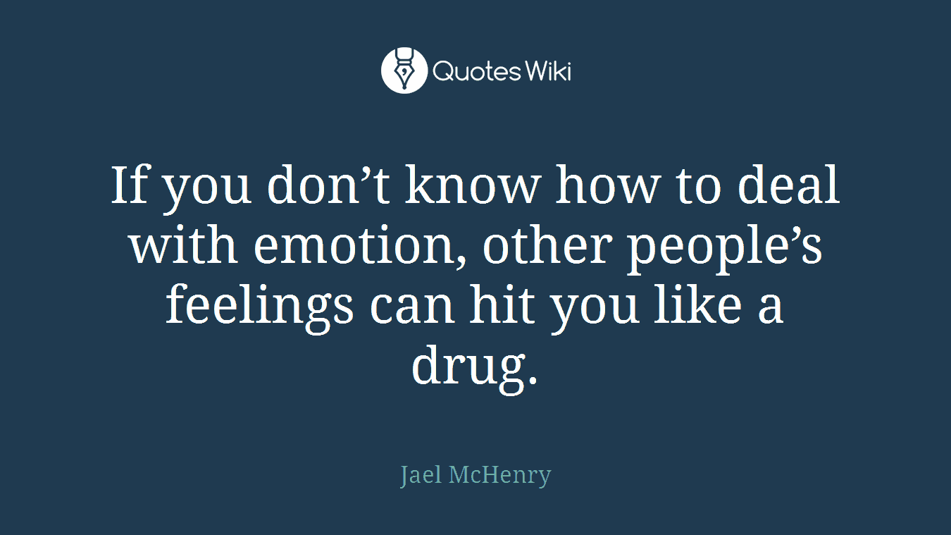 If you don’t know how to deal with emotion, other people’s feelings can hit you like a drug.