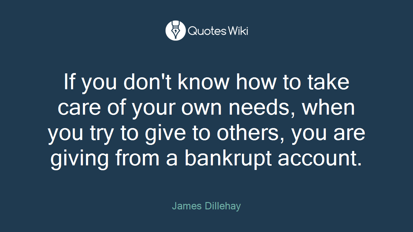 If you don't know how to take care of your own needs, when you try to give to others, you are giving from a bankrupt account.
