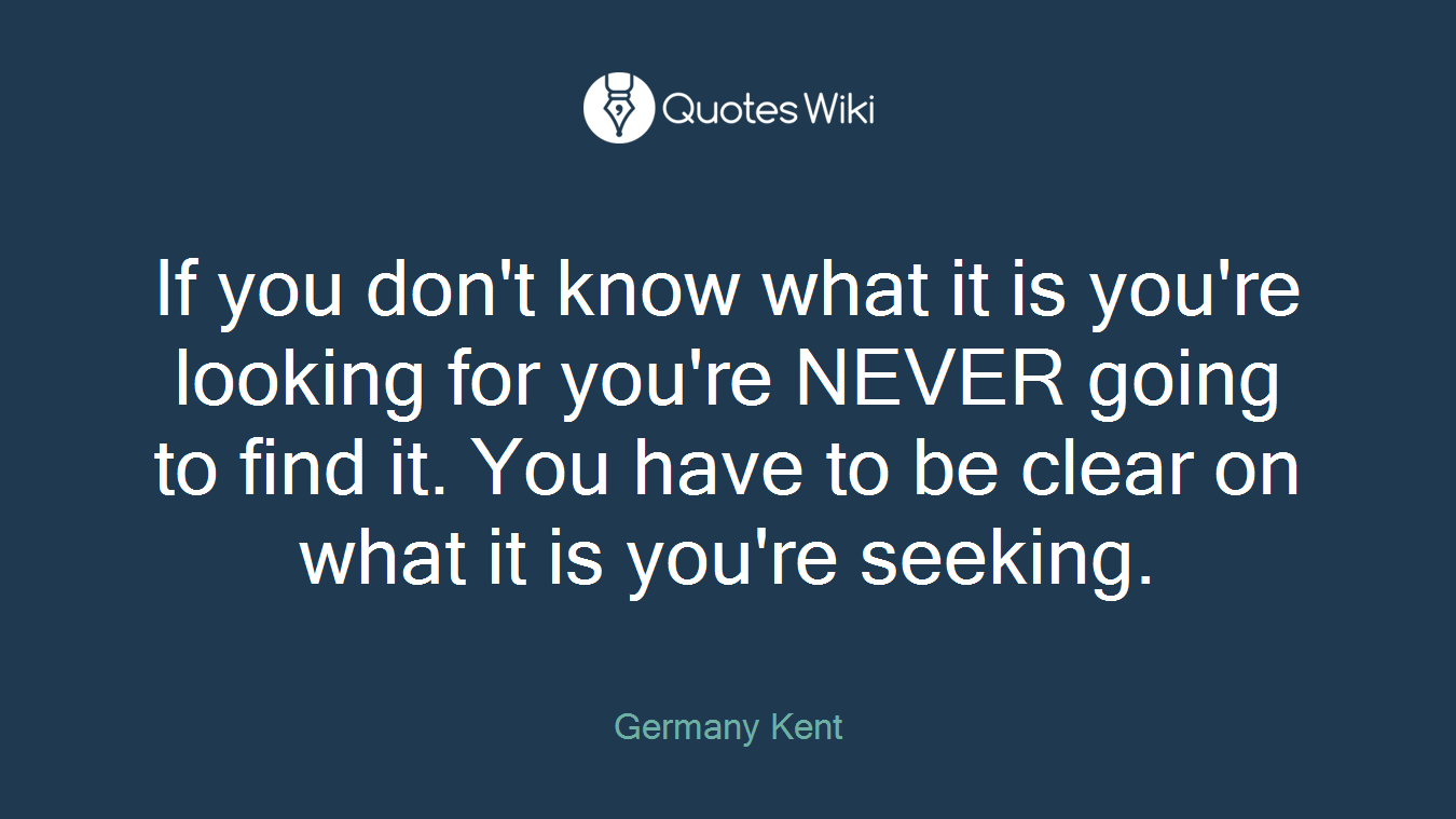 If you don't know what it is you're looking for you're NEVER going to find it. You have to be clear on what it is you're seeking.