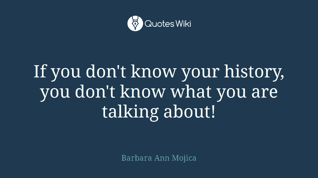 If you don't know your history, you don't know what you are talking about!