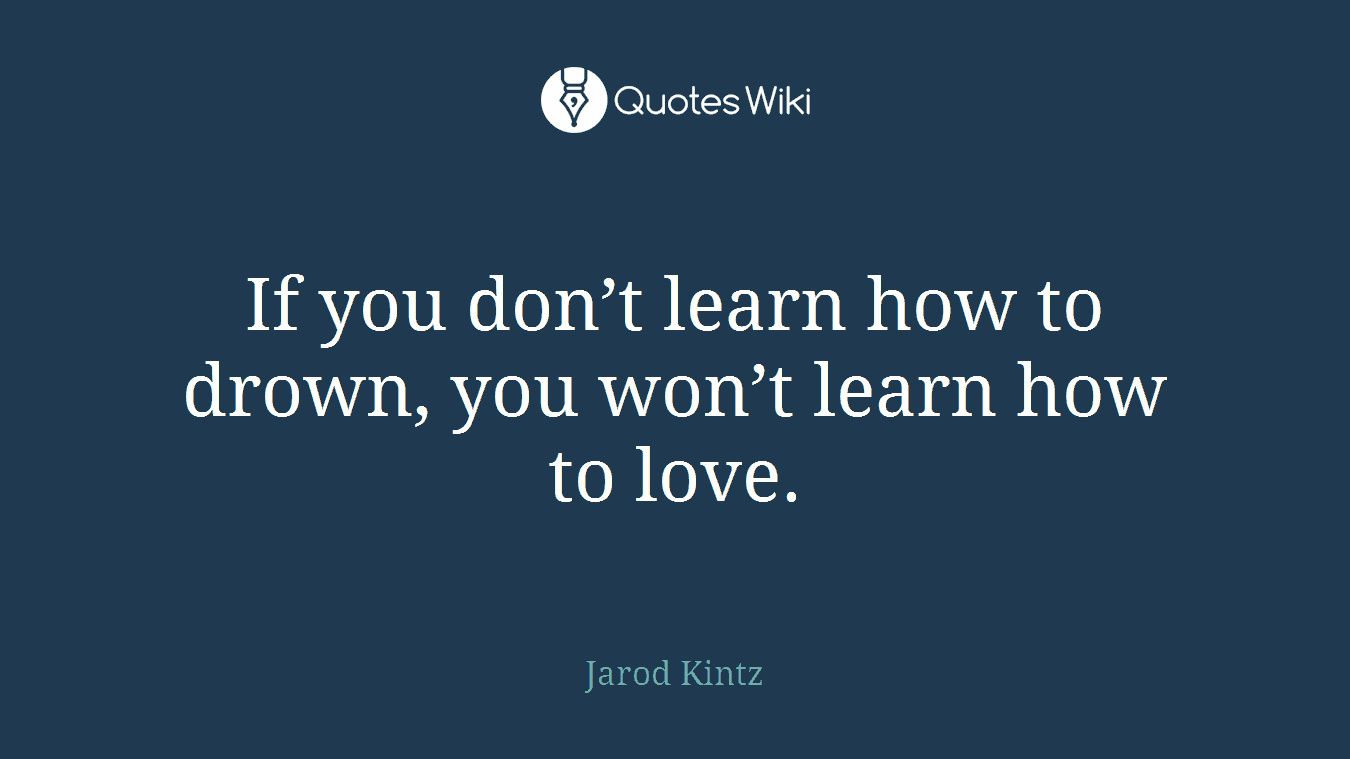 If you don’t learn how to drown, you won’t learn how to love.