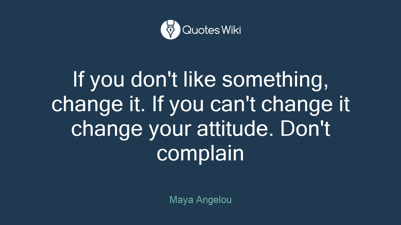 If you don't like something, change it. If you can't change it change your attitude. Don't complain