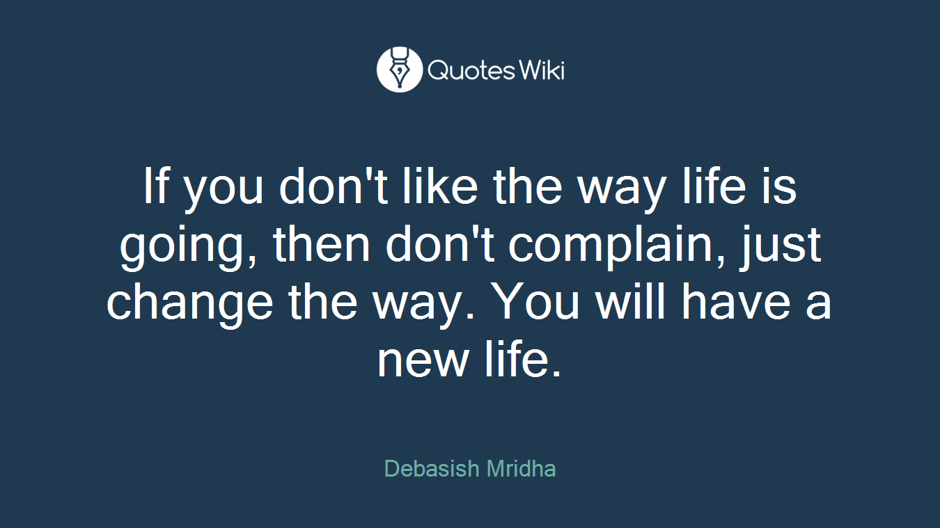 If you don't like the way life is going, then don't complain, just change the way. You will have a new life.