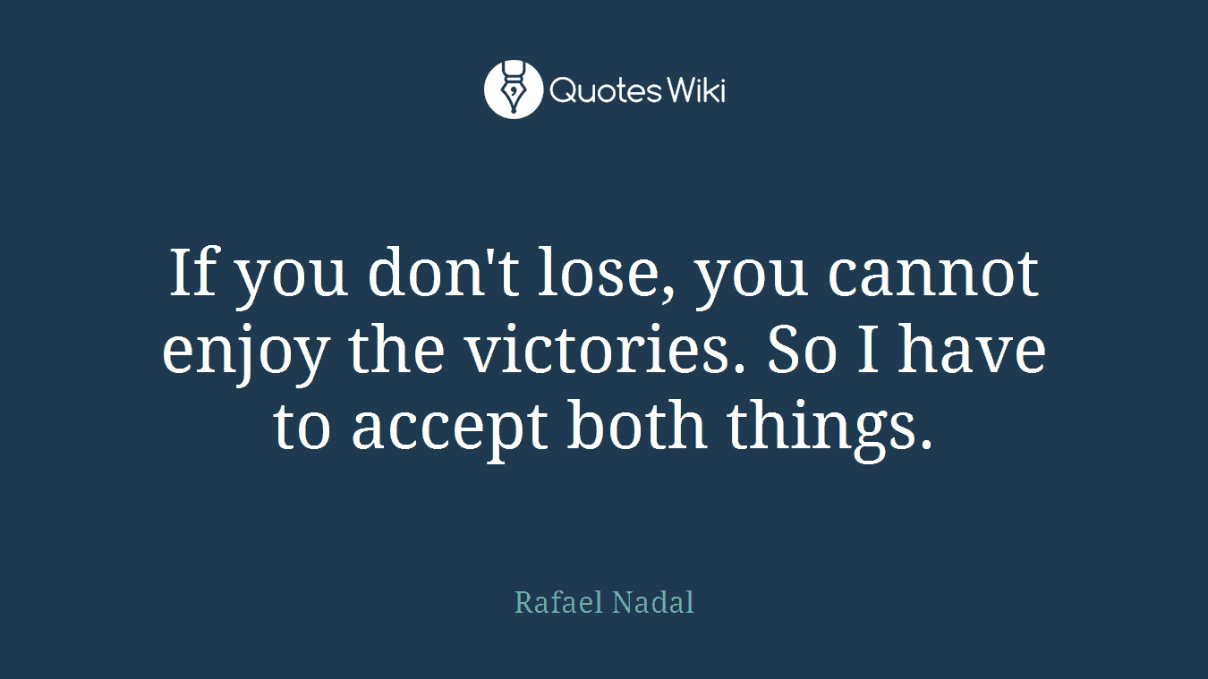If you don't lose, you cannot enjoy the victories. So I have to accept both things.