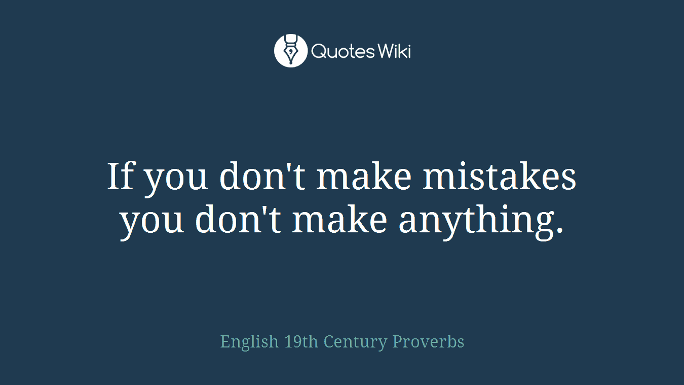 If you don't make mistakes you don't make anything.