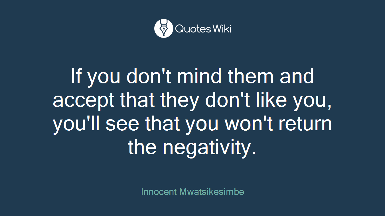 If you don't mind them and accept that they don't like you, you'll see that you won't return the negativity.