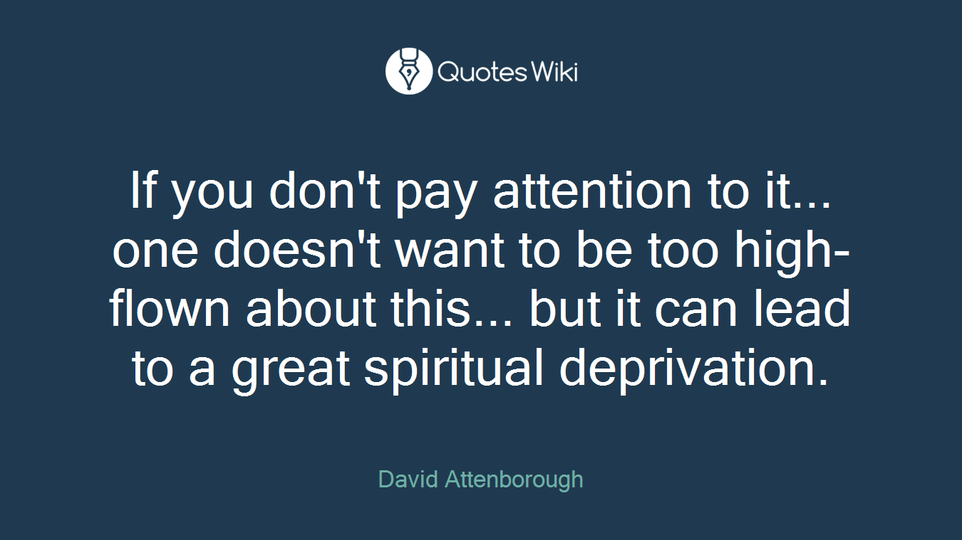 If you don't pay attention to it... one doesn't want to be too high-flown about this... but it can lead to a great spiritual deprivation.
