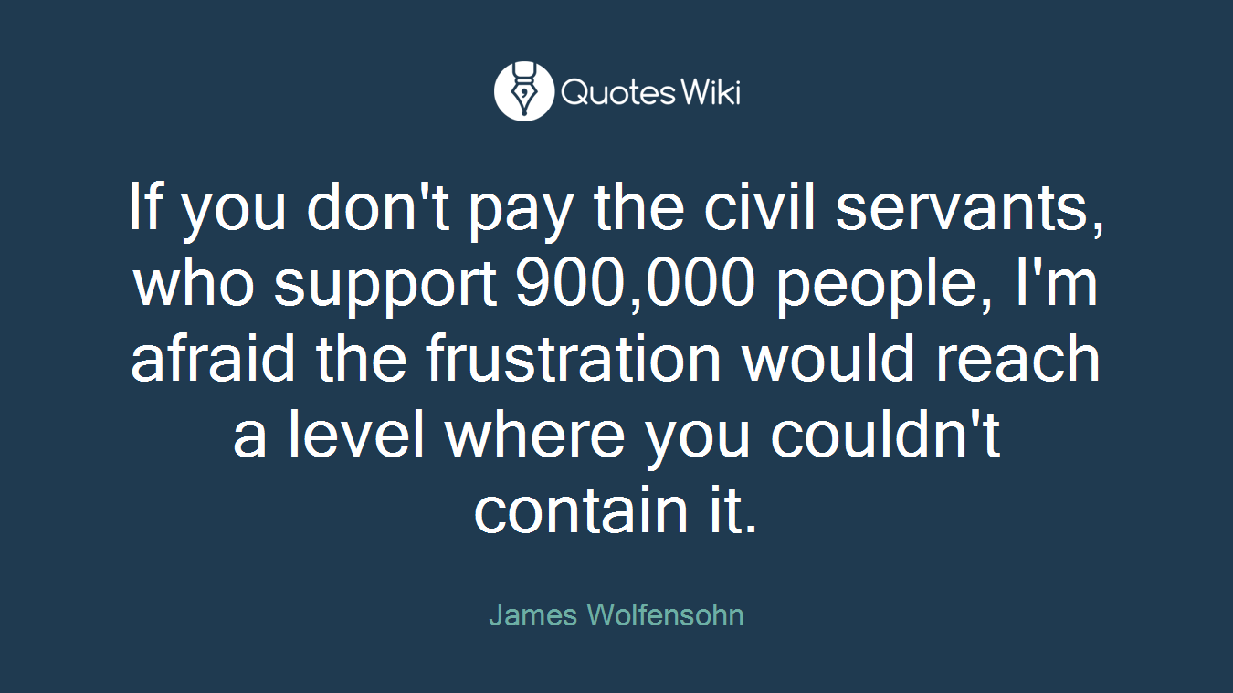 If you don't pay the civil servants, who support 900,000 people, I'm afraid the frustration would reach a level where you couldn't contain it.