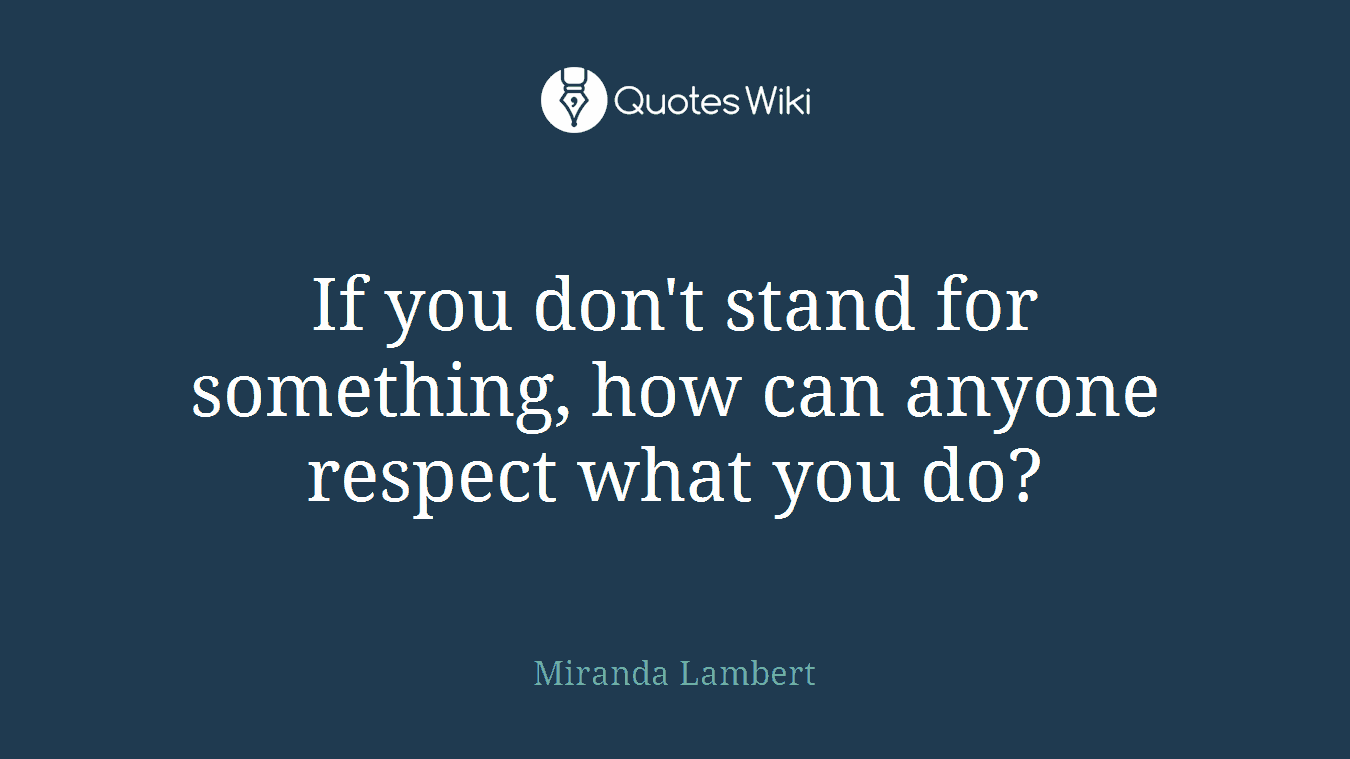 If you don't stand for something, how can anyone respect what you do?