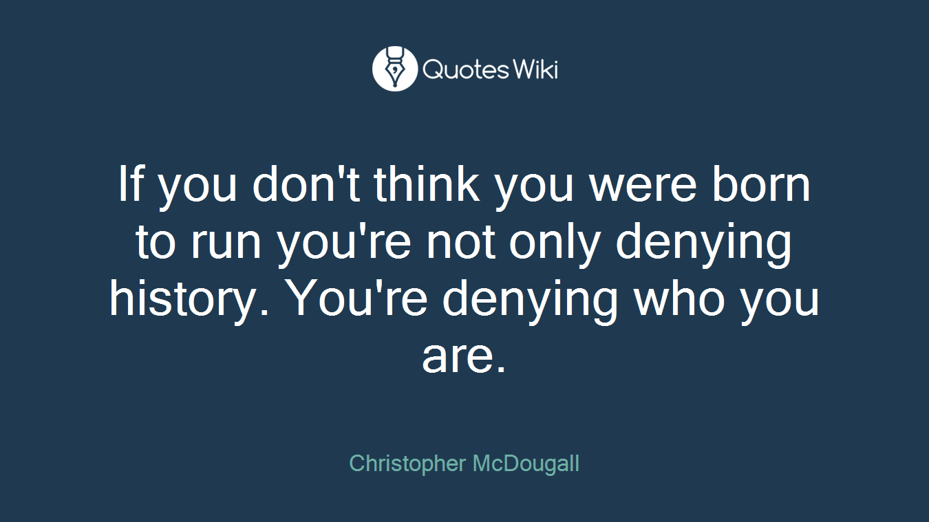 If you don't think you were born to run you're not only denying history. You're denying who you are.