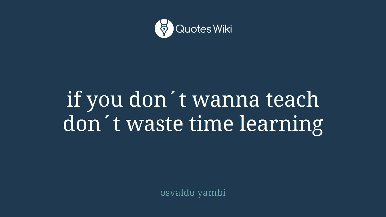if you don´t wanna teach don´t waste time learning