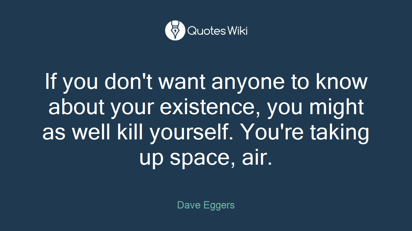 If you don't want anyone to know about your existence, you might as well kill yourself. You're taking up space, air.