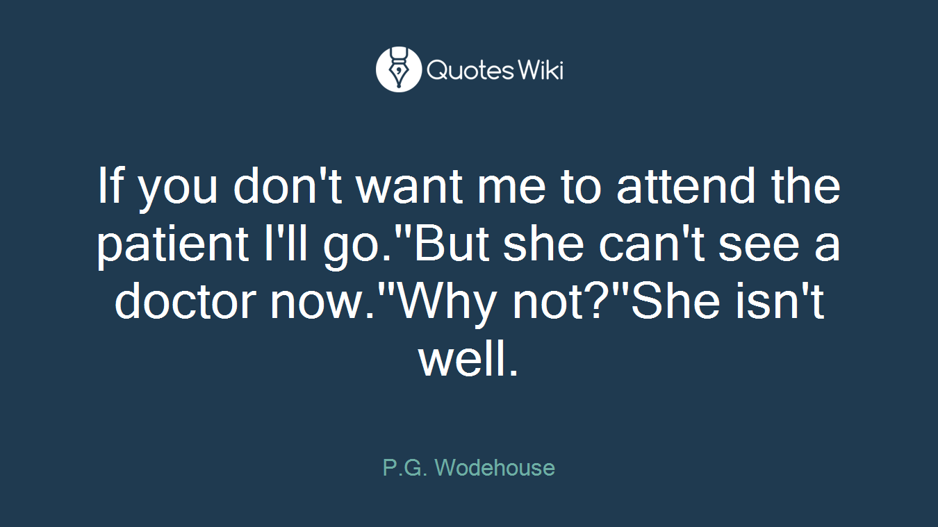 If you don't want me to attend the patient I'll go.''But she can't see a doctor now.''Why not?''She isn't well.