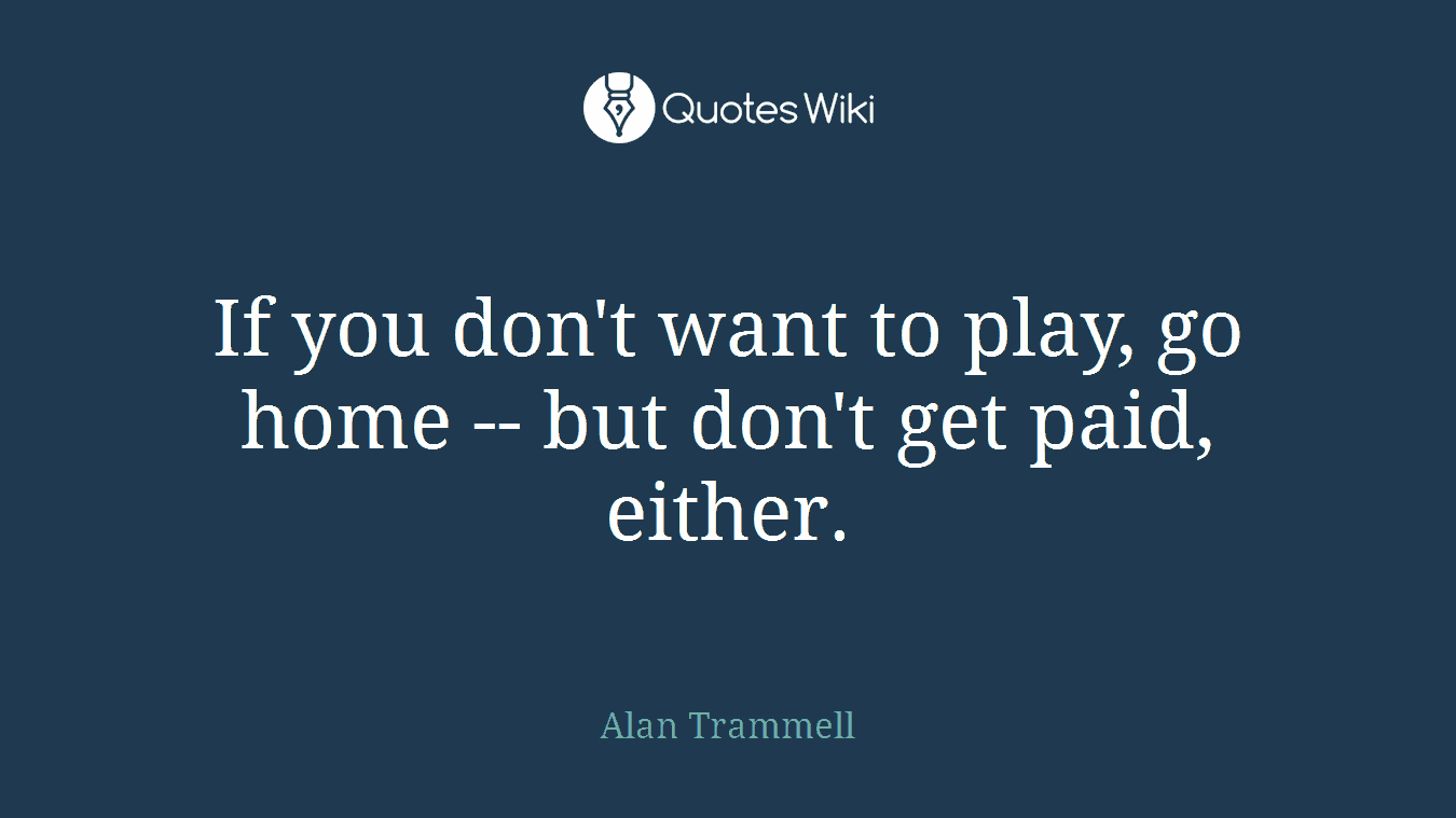 If you don't want to play, go home -- but don't get paid, either.