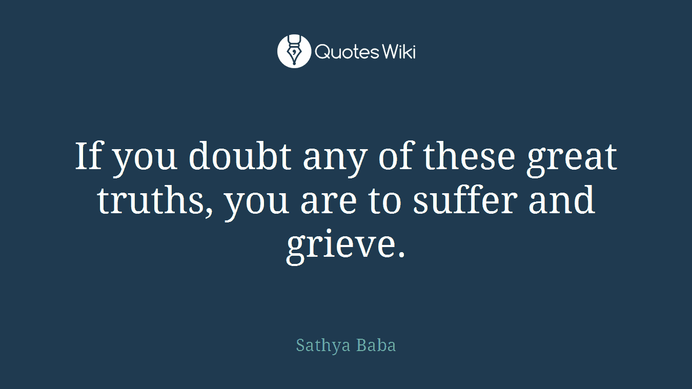 If you doubt any of these great truths, you are to suffer and grieve.