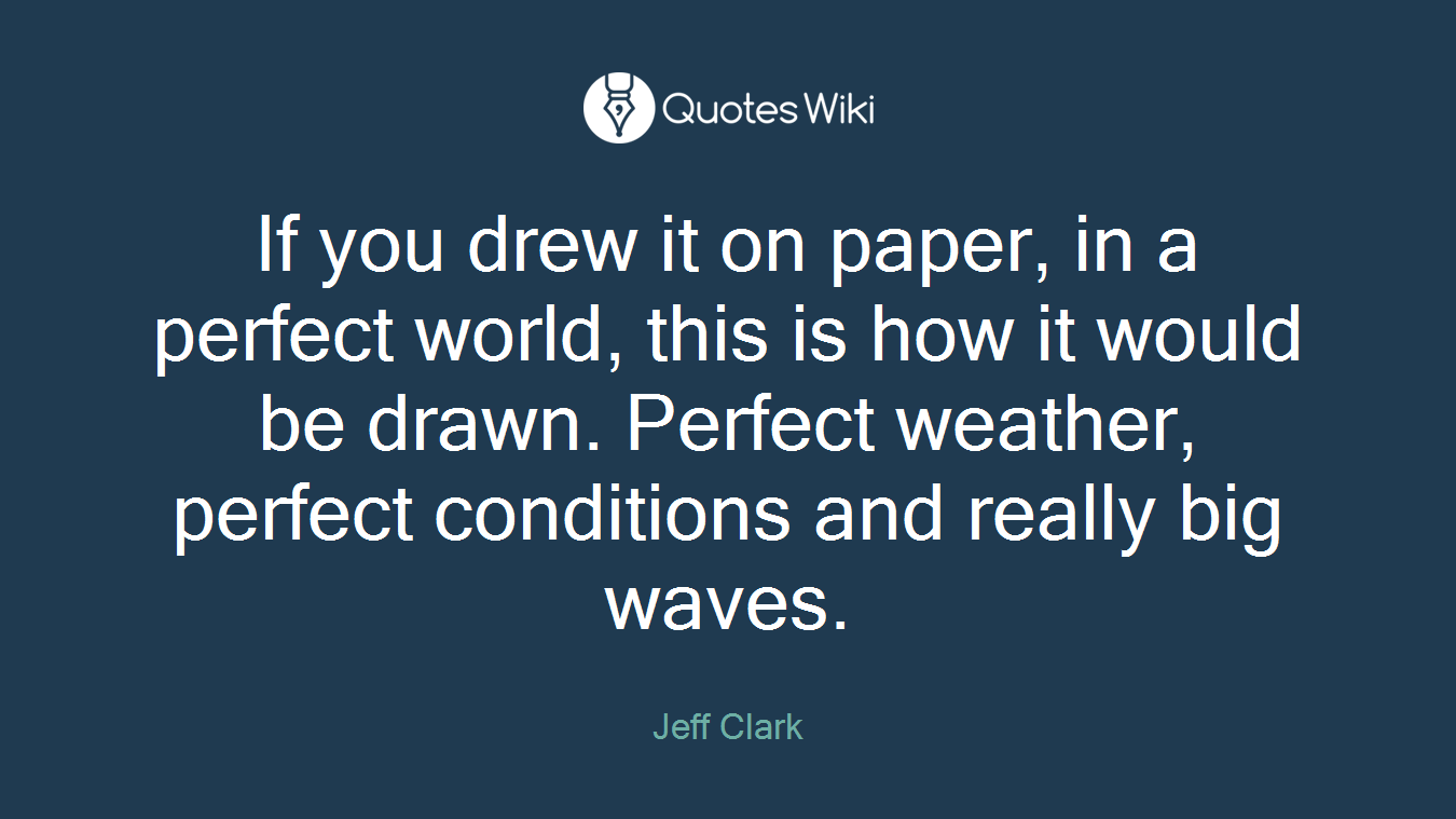 If you drew it on paper, in a perfect world, this is how it would be drawn. Perfect weather, perfect conditions and really big waves.
