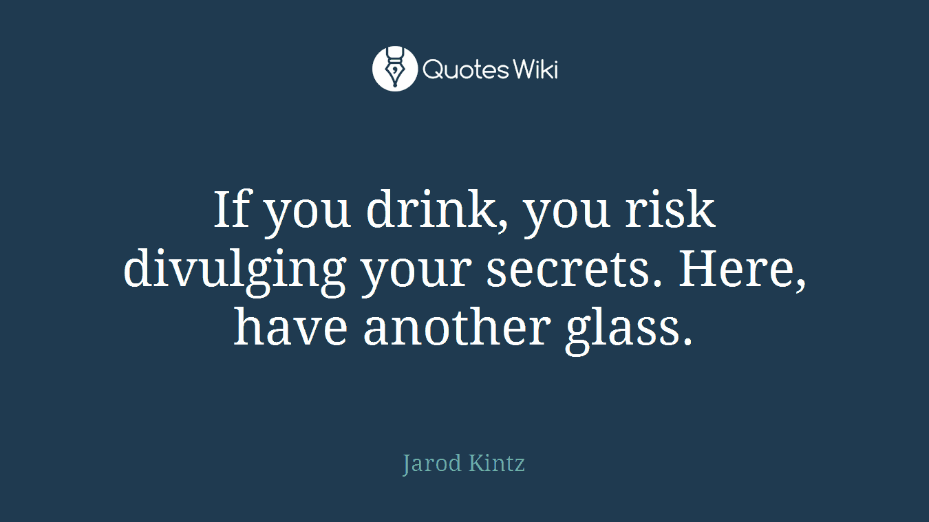 If you drink, you risk divulging your secrets. Here, have another glass.