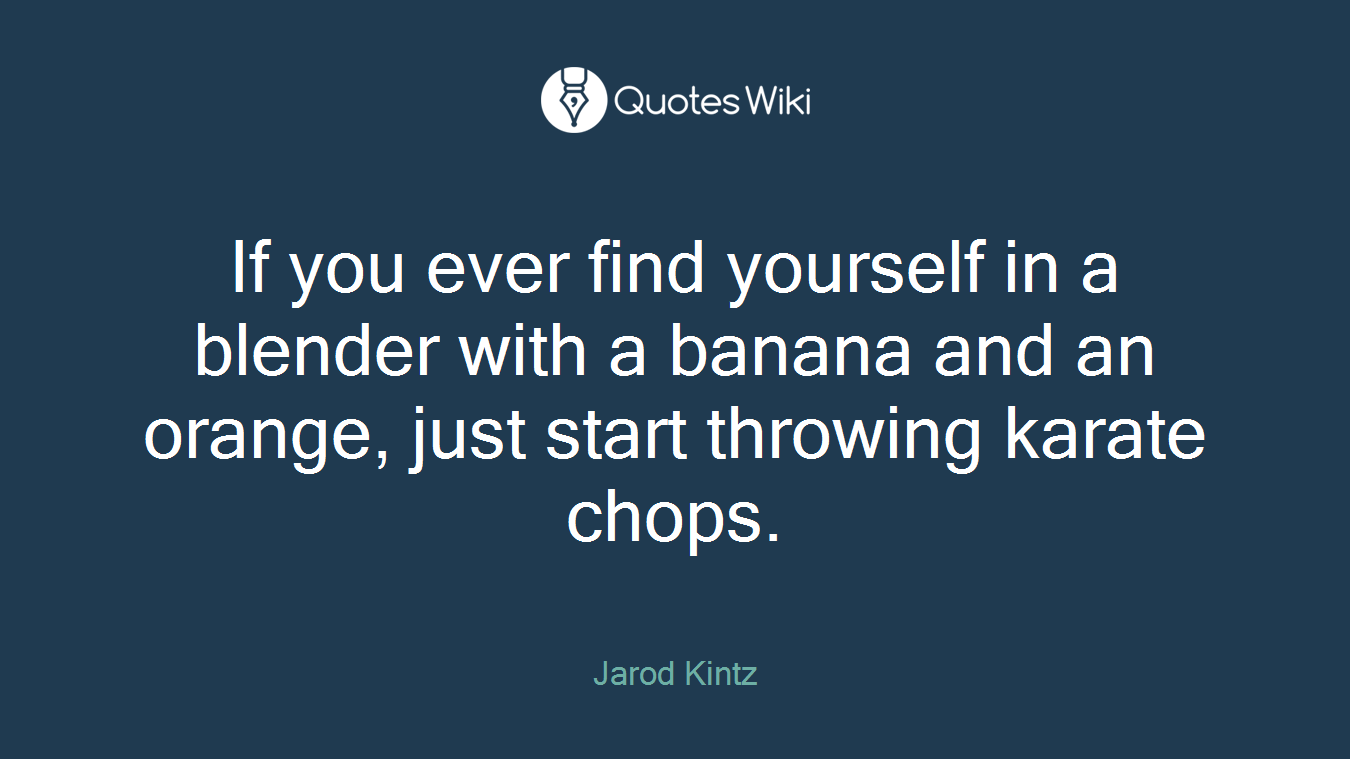 If you ever find yourself in a blender with a banana and an orange, just start throwing karate chops.