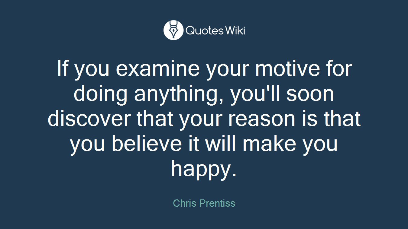 If you examine your motive for doing anything, you'll soon discover that your reason is that you believe it will make you happy.