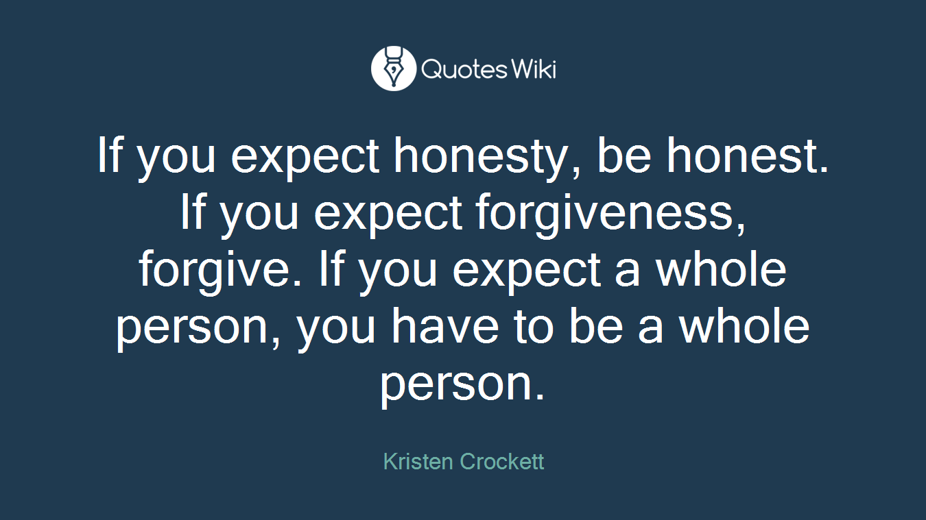 If you expect honesty, be honest. If you expect forgiveness, forgive. If you expect a whole person, you have to be a whole person.
