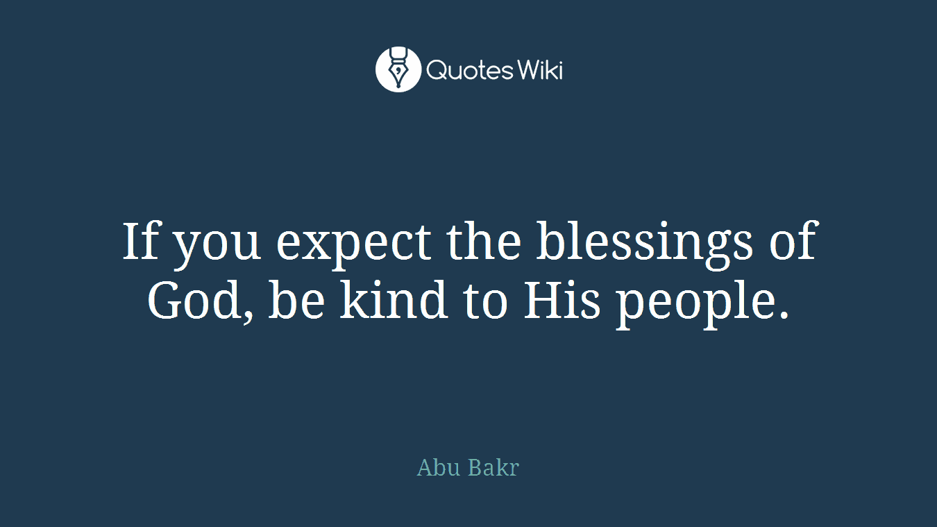 If you expect the blessings of God, be kind to His people.