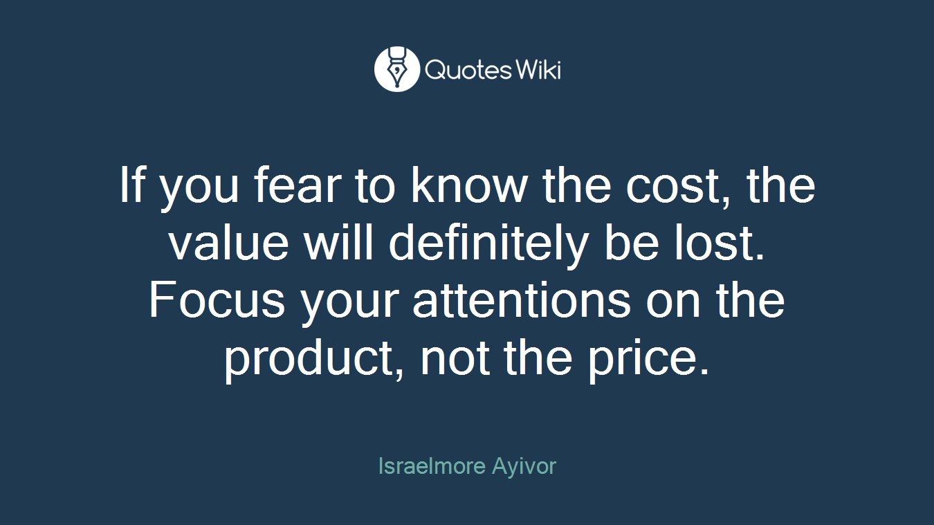 If you fear to know the cost, the value will definitely be lost. Focus your attentions on the product, not the price.