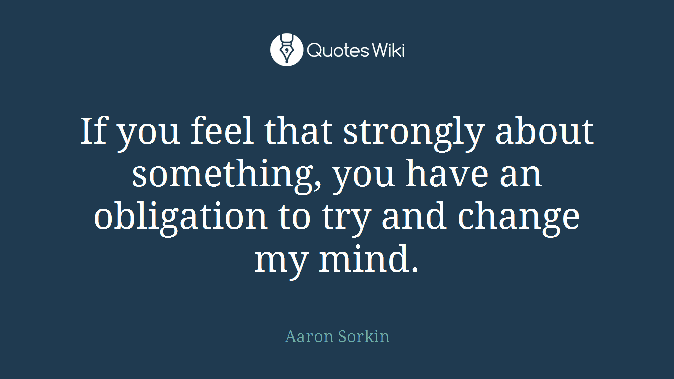 If you feel that strongly about something, you have an obligation to try and change my mind.