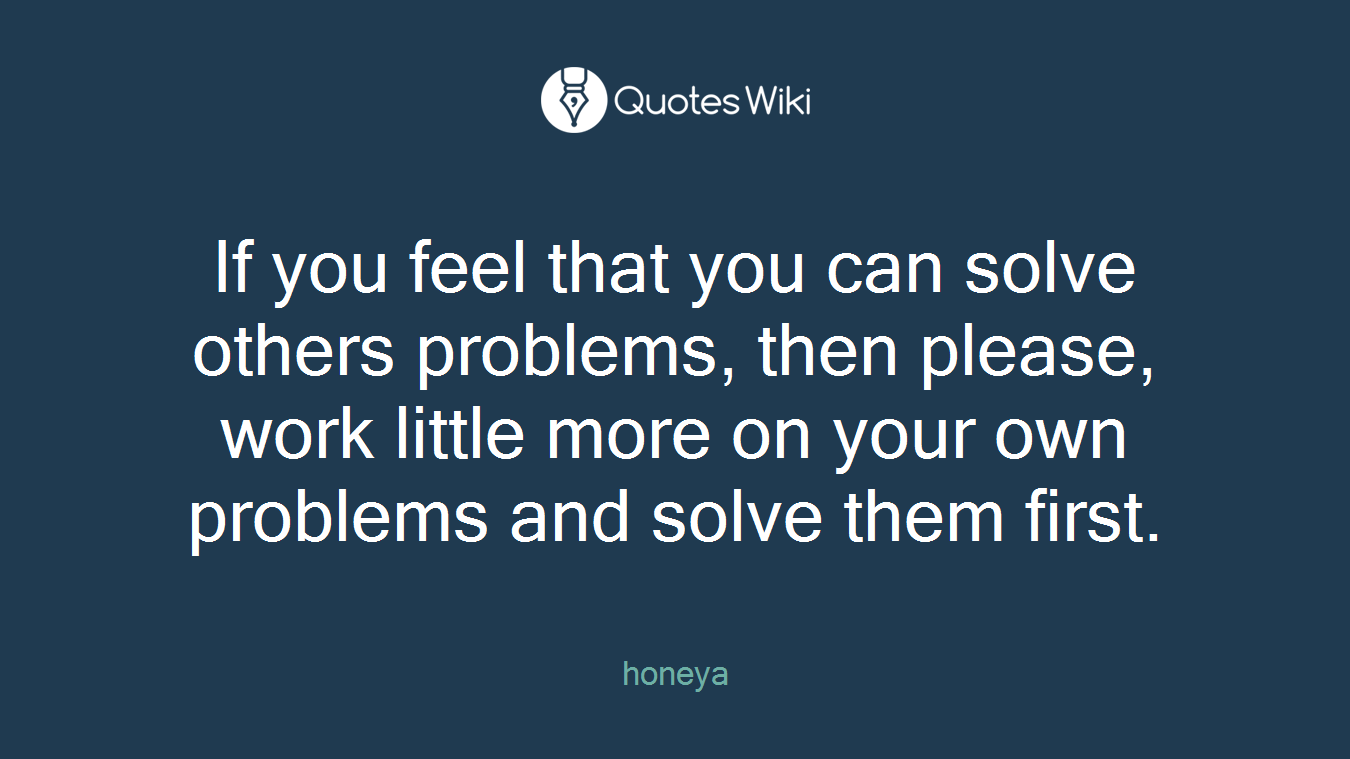 If you feel that you can solve others problems, then please, work little more on your own problems and solve them first.