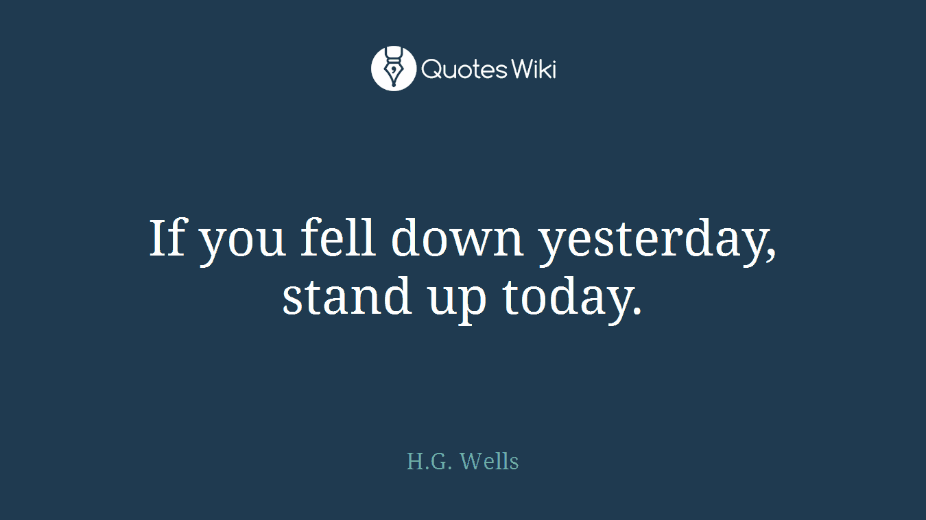 If you fell down yesterday, stand up today.