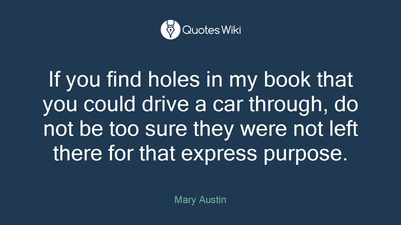 If you find holes in my book that you could drive a car through, do not be too sure they were not left there for that express purpose.