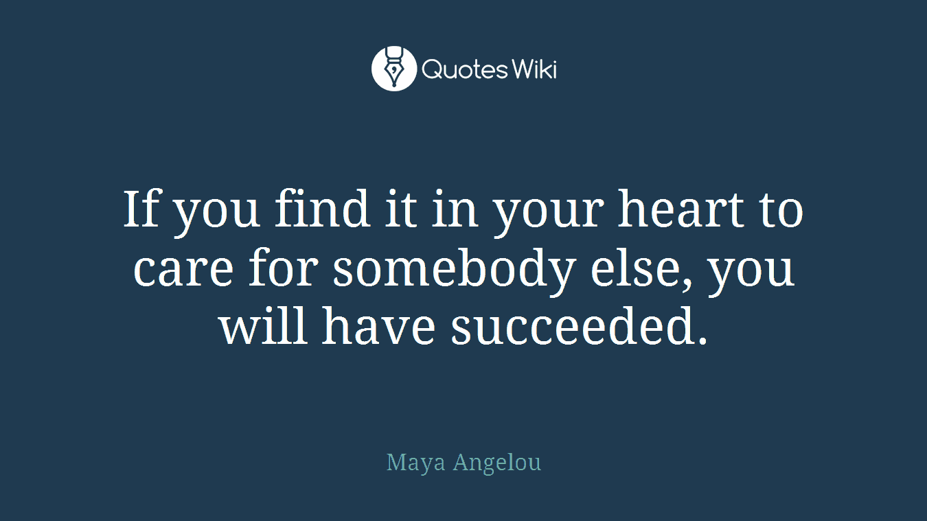 If you find it in your heart to care for somebody else, you will have succeeded.